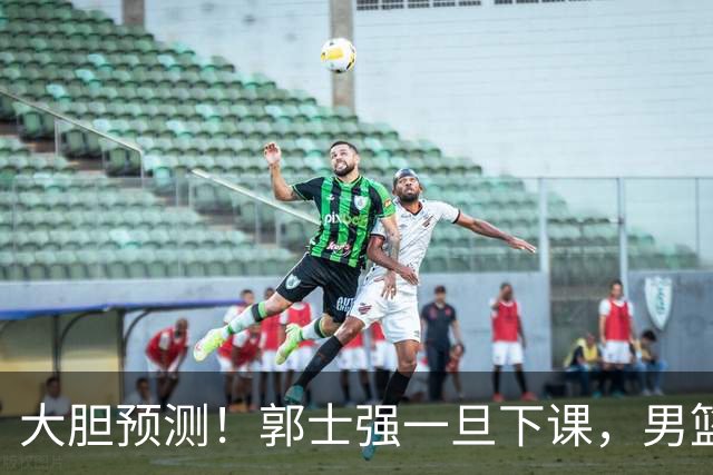 大胆预测！郭士强一旦下课，男篮新主帅99％在以下会在这三人之间产生
