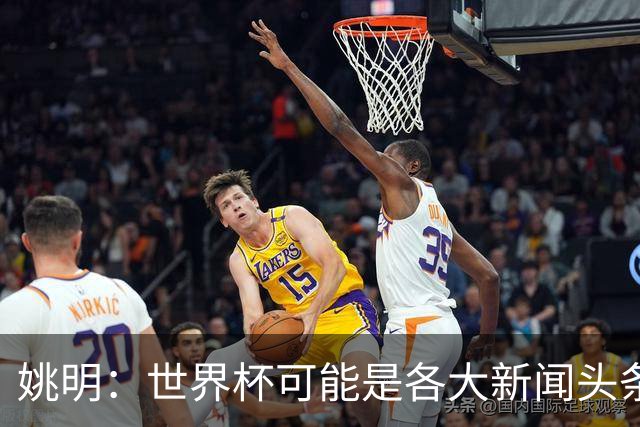 姚明：世界杯可能是各大新闻头条 但篮球在中国受欢迎程度可以比肩足球