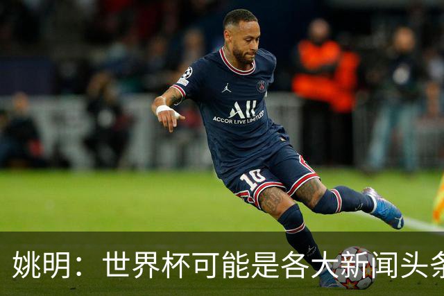 姚明：世界杯可能是各大新闻头条 但篮球在中国受欢迎程度可以比肩足球