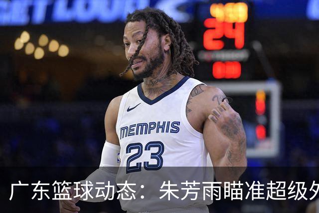 广东篮球动态：朱芳雨瞄准超级外援，杜润旺报价及徐杰征战德鲁联赛