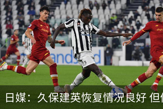 日媒：久保建英恢复情况良好 但仍或缺席与巴西的淘汰赛