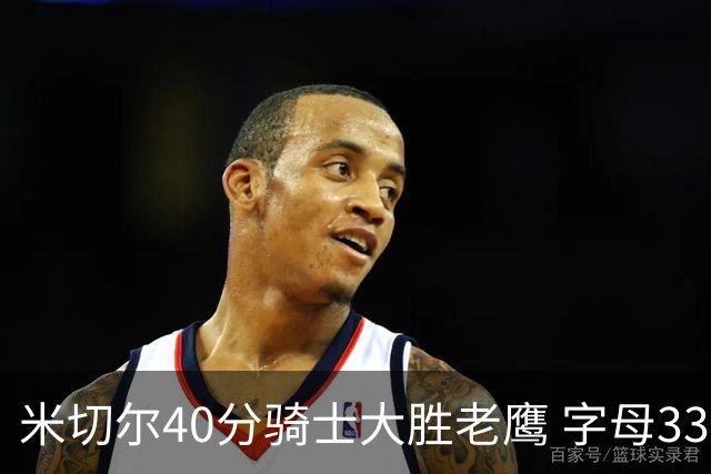 米切尔40分骑士大胜老鹰 字母33+10雄鹿灭热火