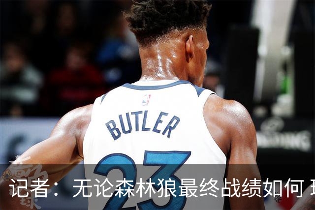 记者：无论森林狼最终战绩如何 球队的观赏性必定拉满