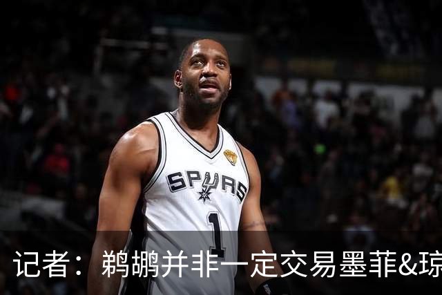 记者：鹈鹕并非一定交易墨菲&琼斯但两人吸引力太大&可换巨大回报