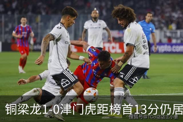 铜梁龙1-0津门虎距榜首13分仍居第2 肯帕努制胜 哈达斯绝平被吹