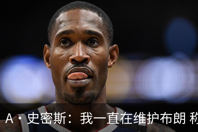 A·史密斯：我一直在维护布朗 称赞他是超级巨星级别的天赋
