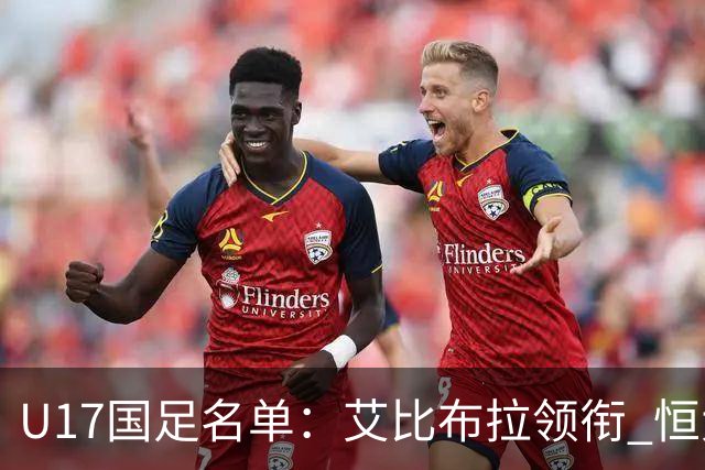 U17国足名单：艾比布拉领衔 恒大足校6人入选